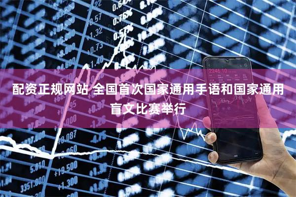 配资正规网站 全国首次国家通用手语和国家通用盲文比赛举行