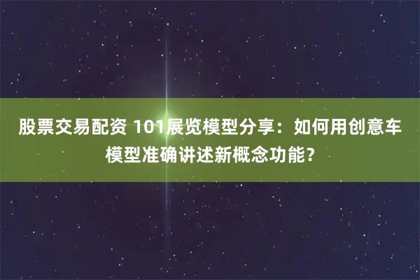 股票交易配资 101展览模型分享：如何用创意车模型准确讲述新概念功能？