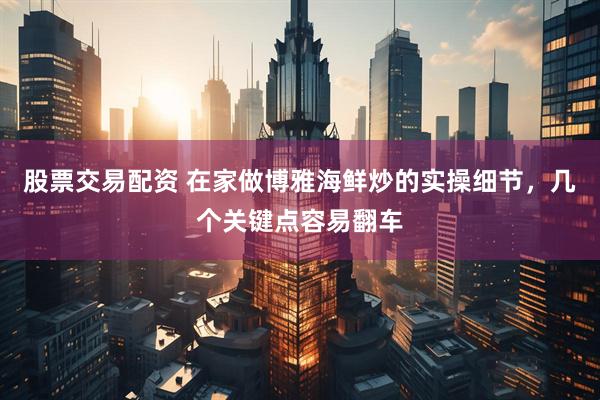 股票交易配资 在家做博雅海鲜炒的实操细节，几个关键点容易翻车