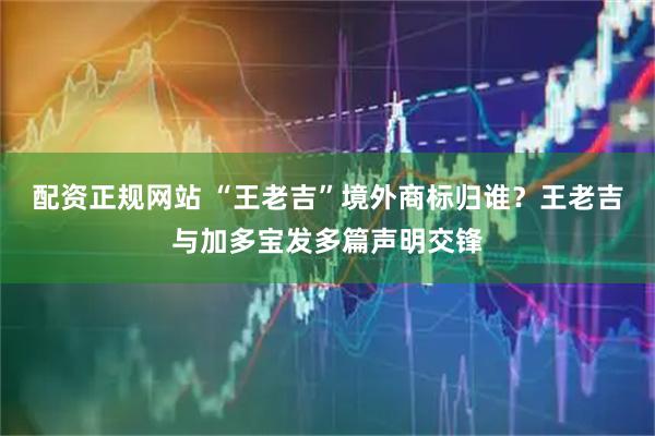 配资正规网站 “王老吉”境外商标归谁？王老吉与加多宝发多篇声明交锋