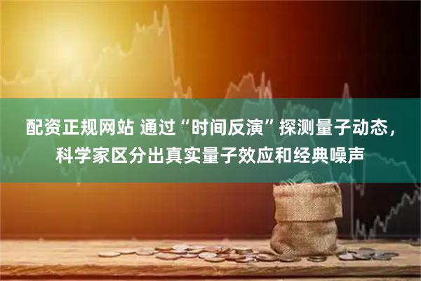 配资正规网站 通过“时间反演”探测量子动态，科学家区分出真实量子效应和经典噪声