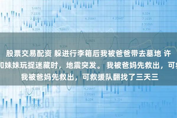 股票交易配资 躲进行李箱后我被爸爸带去墓地 许丞悦 七岁那年，我和妹妹玩捉迷藏时，地震突发。 我被爸妈先救出，可救援队翻找了三天三