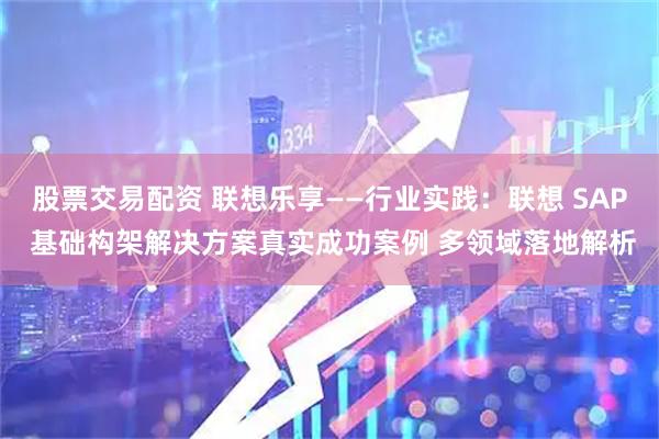 股票交易配资 联想乐享——行业实践：联想 SAP 基础构架解决方案真实成功案例 多领域落地解析