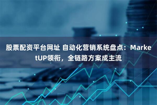 股票配资平台网址 自动化营销系统盘点：MarketUP领衔，全链路方案成主流