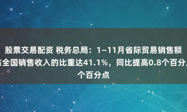 股票交易配资 税务总局:1—11月省际贸易销售额占全国销售收入的比重达41.1%,同比提高0.8个百分点